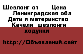 Шезлонг от 0  › Цена ­ 600 - Ленинградская обл. Дети и материнство » Качели, шезлонги, ходунки   